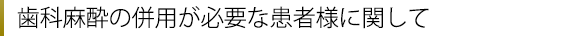 歯科麻酔の併用が必要な患者様に関して