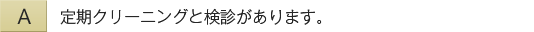 定期クリーニングと検診があります。